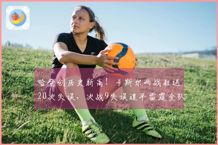 哈登创历史新高！卡斯尔两战狂送20次失误，次战9失误追平雷霆全队