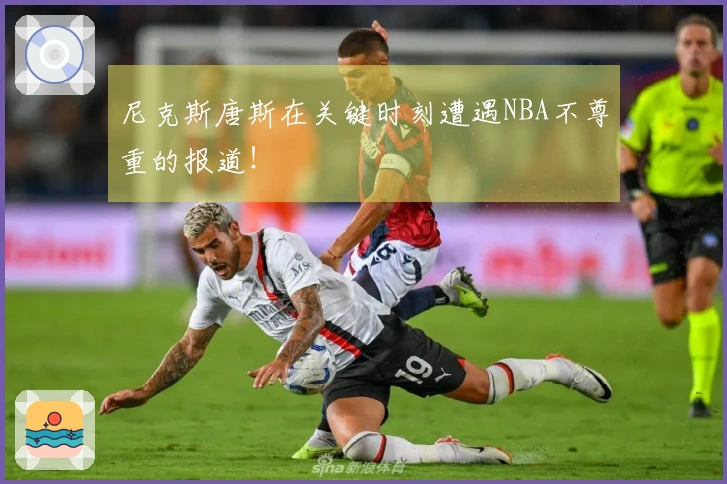 尼克斯唐斯在关键时刻遭遇NBA不尊重的报道！