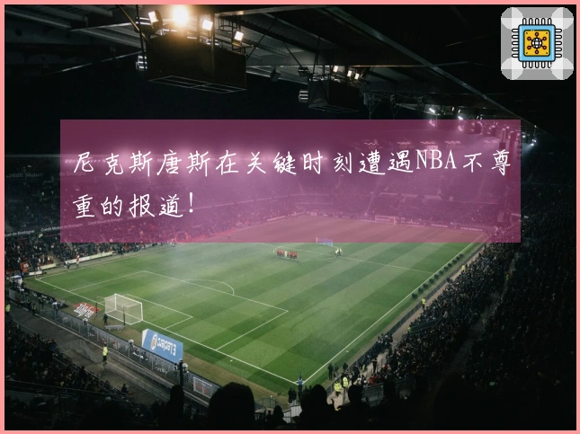 尼克斯唐斯在关键时刻遭遇NBA不尊重的报道！